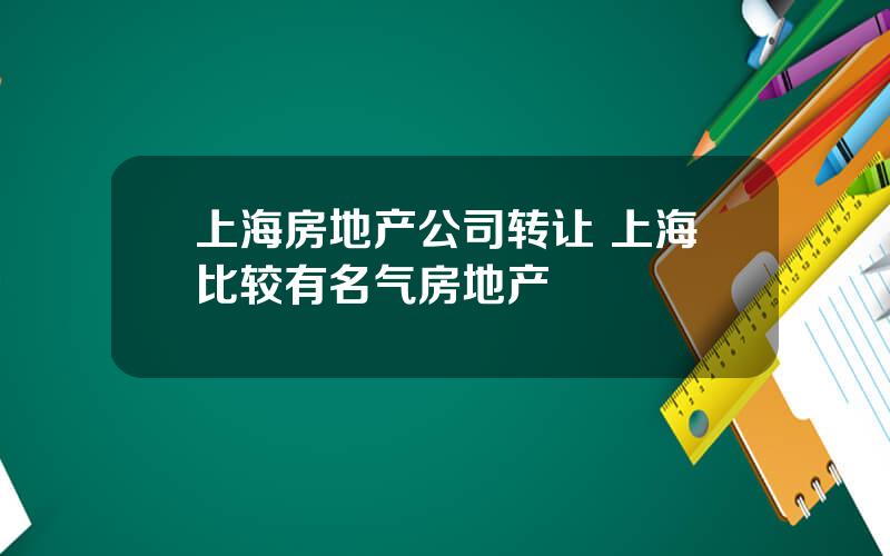 上海房地产公司转让 上海比较有名气房地产